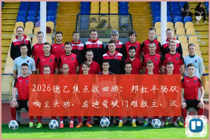 2026德乙焦点战回顾：邦杜半场双响立头功，龙迪奇破门难救主，汉诺威96半场2-2战平普鲁士明斯特