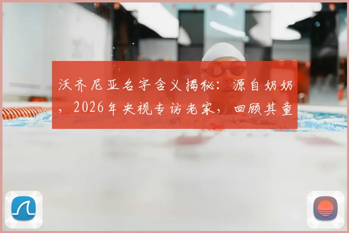 沃齐尼亚名字含义揭秘：源自奶奶，2026年央视专访老家，回顾其童年踢球屡次受伤的艰苦岁月