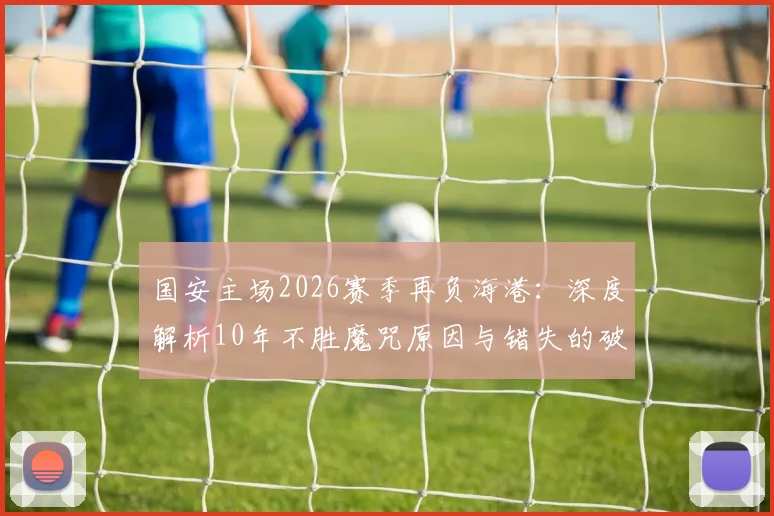 国安主场2026赛季再负海港:深度解析10年不胜魔咒原因与错失的破局良机