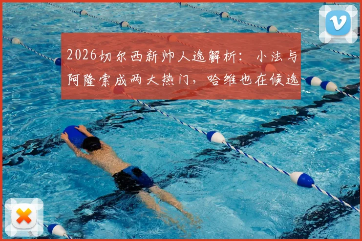 2026切尔西新帅人选解析:小法与阿隆索成两大热门,哈维也在候选名单之中