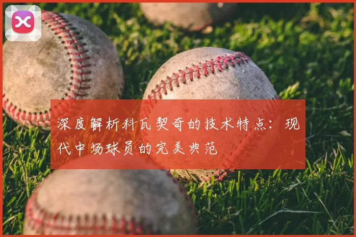 深度解析科瓦契奇的技术特点:现代中场球员的完美典范