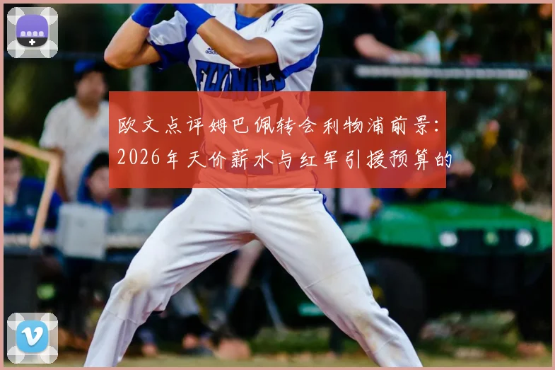 欧文点评姆巴佩转会利物浦前景：2026年天价薪水与红军引援预算的终极矛盾，哪些球星是安菲尔德真正目标？
