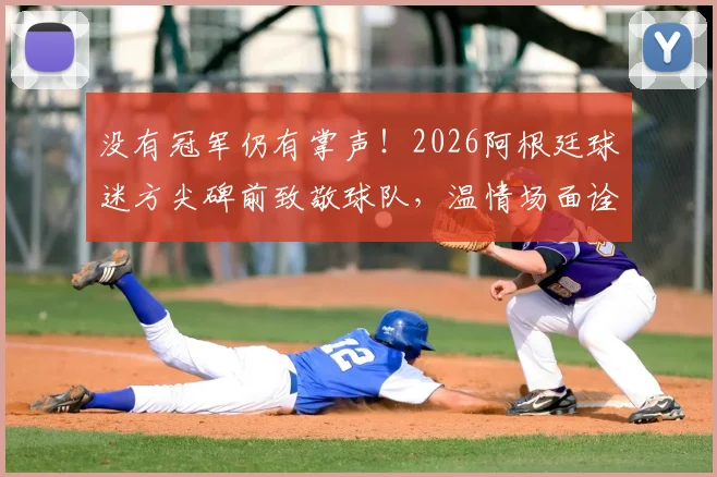 没有冠军仍有掌声！2026阿根廷球迷方尖碑前致敬球队，温情场面诠释虽败犹荣