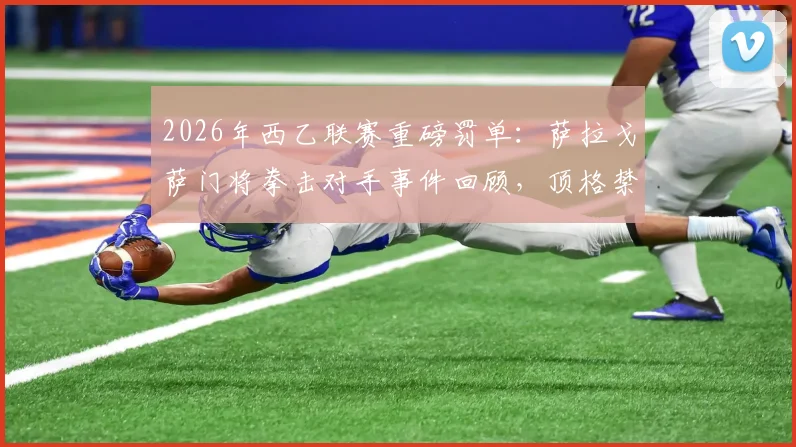 2026年西乙联赛重磅罚单：萨拉戈萨门将拳击对手事件回顾，顶格禁赛12场处罚依据与冲突视频解析