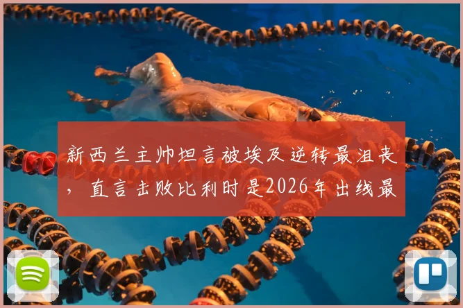 新西兰主帅坦言被埃及逆转最沮丧，直言击败比利时是2026年出线最后机会，战术调整成关键
