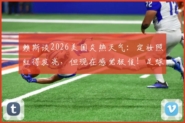 赖斯谈2026美国炎热天气：定妆照红得发亮，但现在感觉极佳！足球运动员高温备战全攻略