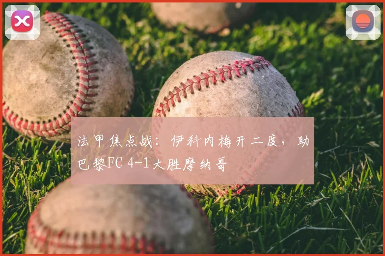 法甲焦点战：伊科内梅开二度，助巴黎FC 4-1大胜摩纳哥