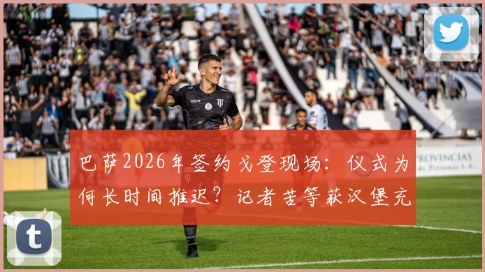 巴萨2026年签约戈登现场：仪式为何长时间推迟？记者苦等获汉堡充饥细节回顾