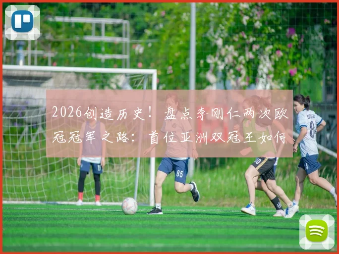 2026创造历史！盘点李刚仁两次欧冠冠军之路：首位亚洲双冠王如何炼成，附亚洲球员欧冠成就榜单