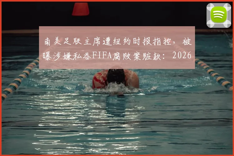 南美足联主席遭纽约时报指控,被曝涉嫌私吞FIFA腐败案赃款:2026年体育管理腐败案新进展详解