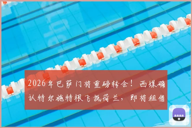 2026年巴萨门将重磅转会！西媒确认特尔施特根飞抵荷兰，即将租借加盟阿贾克斯