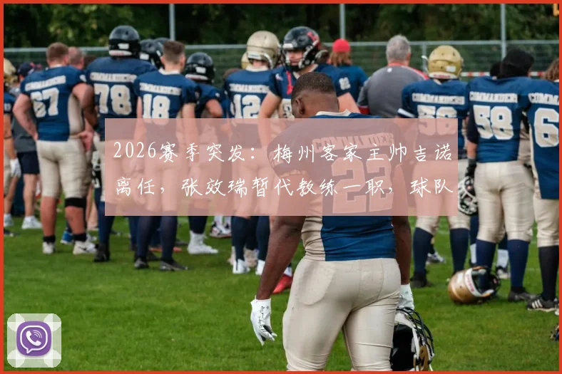 2026赛季突发：梅州客家主帅吉诺离任，张效瑞暂代教练一职，球队战术打法及新帅人选深度分析