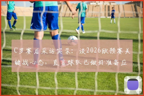 C罗赛后采访实录：谈2026欧预赛关键战心态，直言球队已做好准备应对任何结果