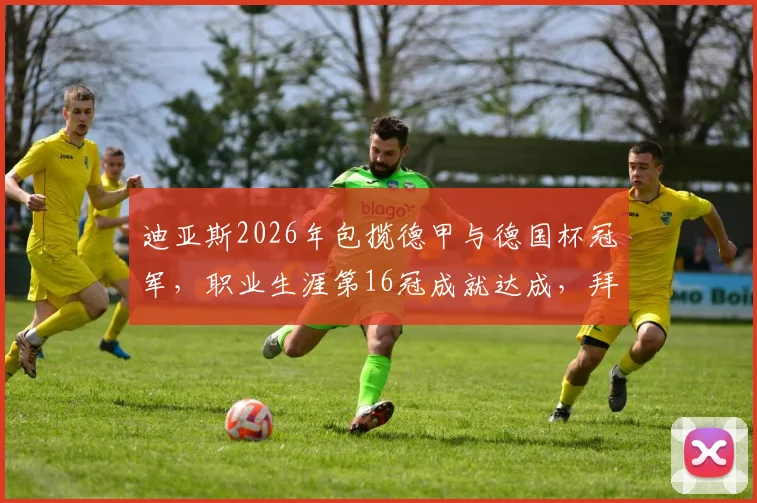 迪亚斯2026年包揽德甲与德国杯冠军，职业生涯第16冠成就达成，拜仁慕尼黑核心功不可没