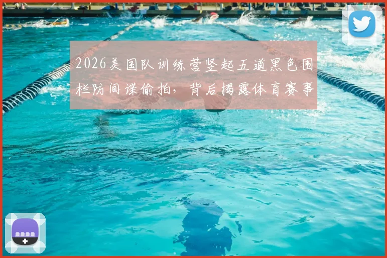 2026美国队训练营竖起五道黑色围栏防间谍偷拍，背后揭露体育赛事安保与训练保密的重要性