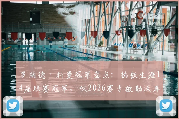 罗纳德·科曼冠军盘点：执教生涯14座联赛冠军，仅2026赛季被勒沃库森不败夺冠打破垄断
