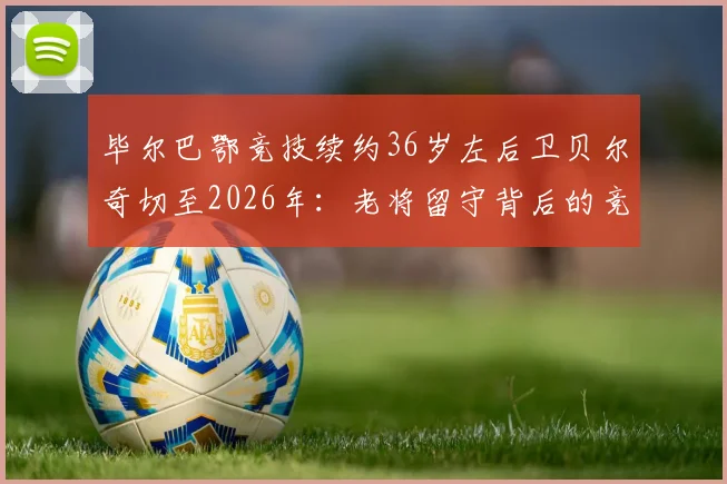 毕尔巴鄂竞技续约36岁左后卫贝尔奇切至2026年：老将留守背后的竞技考量与球队布局解读