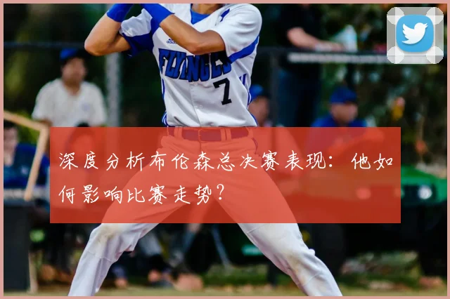 深度分析布伦森总决赛表现：他如何影响比赛走势？