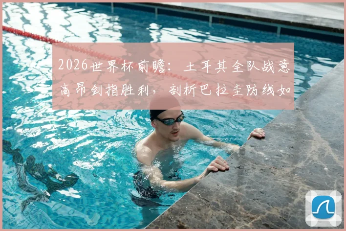 2026世界杯前瞻：土耳其全队战意高昂剑指胜利，剖析巴拉圭防线如何重整旗鼓应对挑战