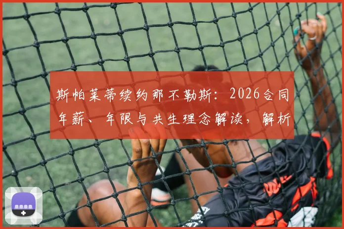 斯帕莱蒂续约那不勒斯：2026合同年薪、年限与共生理念解读，解析其未来规划与战术延续