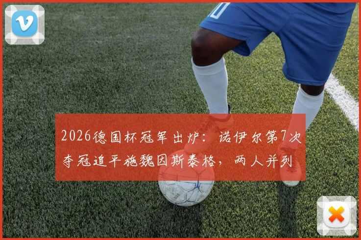 2026德国杯冠军出炉:诺伊尔第7次夺冠追平施魏因斯泰格,两人并列赛事历史第一,附德国杯冠军次数详细排名