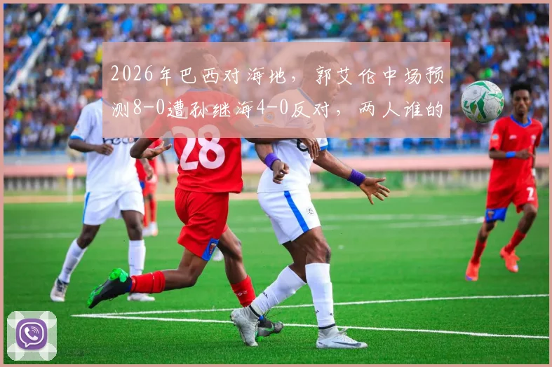 2026年巴西对海地，郭艾伦中场预测8-0遭孙继海4-0反对，两人谁的分析更靠谱？
