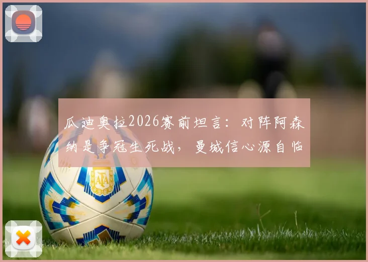 瓜迪奥拉2026赛前坦言：对阵阿森纳是争冠生死战，曼城信心源自临场发挥
