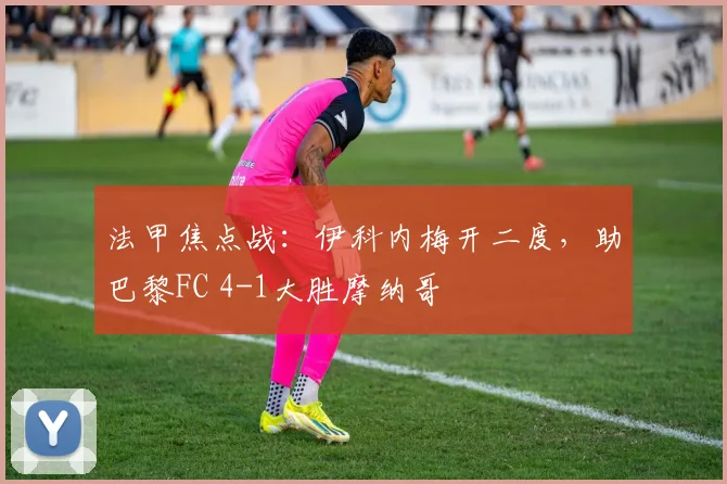 法甲焦点战：伊科内梅开二度，助巴黎FC 4-1大胜摩纳哥