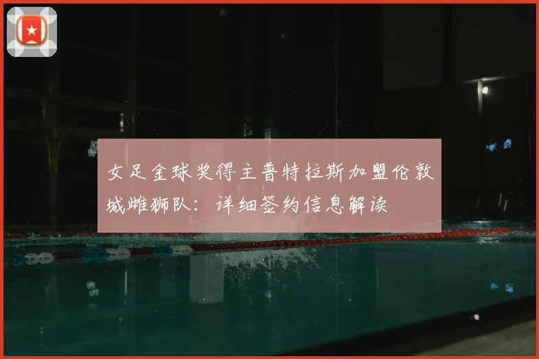 女足金球奖得主普特拉斯加盟伦敦城雌狮队：详细签约信息解读
