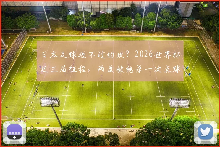 日本足球迈不过的坎？2026世界杯近三届征程，两度被绝杀一次点球出局真相