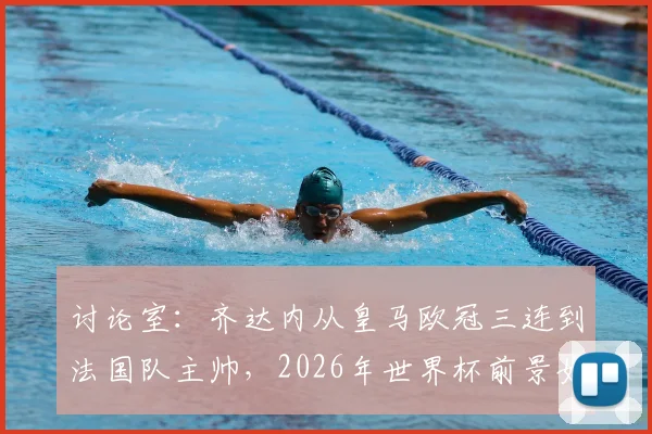 讨论室：齐达内从皇马欧冠三连到法国队主帅，2026年世界杯前景如何？球迷热议其转型难点