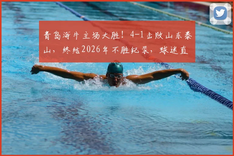 青岛海牛主场大胜！4-1击败山东泰山，终结2026年不胜纪录，球迷直呼不易