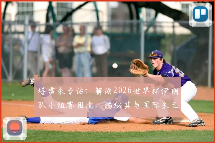 塔雷米专访:解读2026世界杯伊朗队小组赛困境,揭秘其与国际米兰的难忘情缘