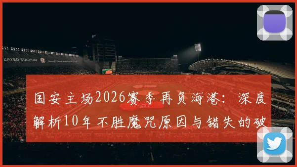 国安主场2026赛季再负海港：深度解析10年不胜魔咒原因与错失的破局良机