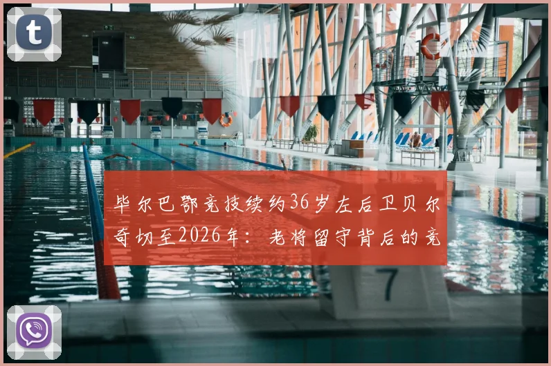 毕尔巴鄂竞技续约36岁左后卫贝尔奇切至2026年：老将留守背后的竞技考量与球队布局解读
