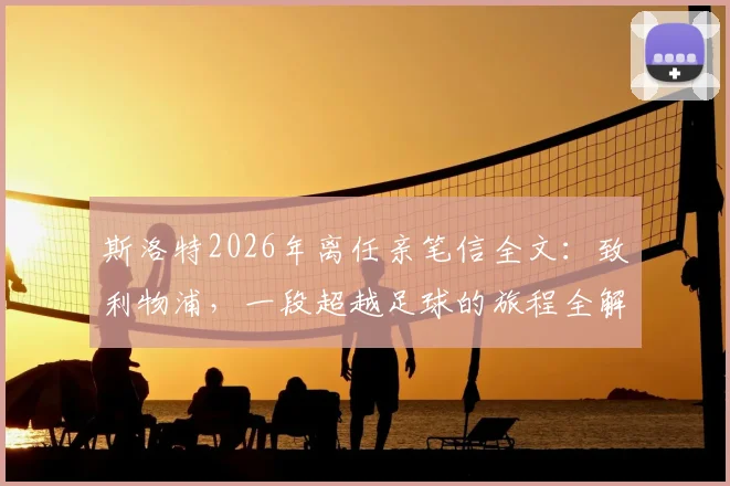 斯洛特2026年离任亲笔信全文：致利物浦，一段超越足球的旅程全解读与情感剖析