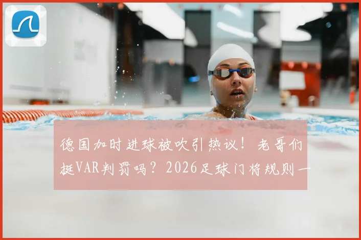 德国加时进球被吹引热议！老哥们挺VAR判罚吗？2026足球门将规则一次讲清