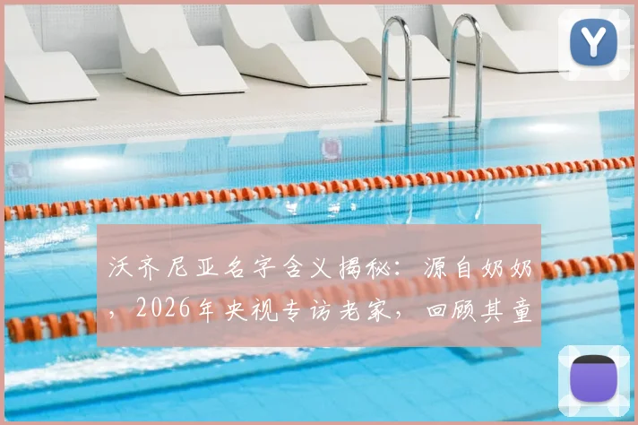沃齐尼亚名字含义揭秘:源自奶奶,2026年央视专访老家,回顾其童年踢球屡次受伤的艰苦岁月