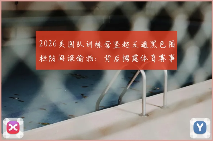 2026美国队训练营竖起五道黑色围栏防间谍偷拍，背后揭露体育赛事安保与训练保密的重要性