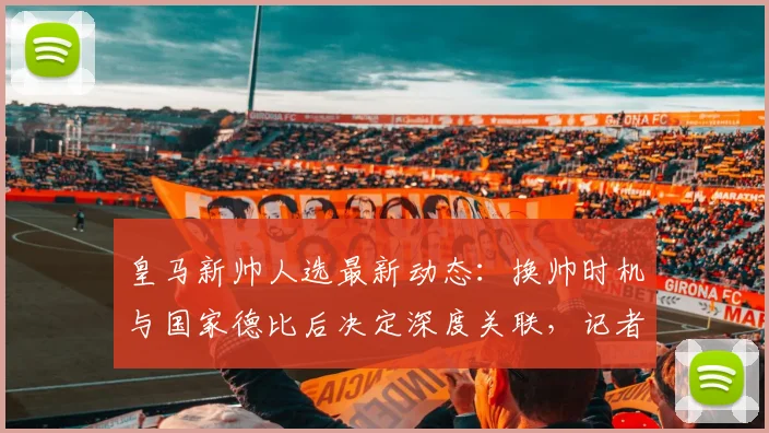 皇马新帅人选最新动态：换帅时机与国家德比后决定深度关联，记者详解选帅进展
