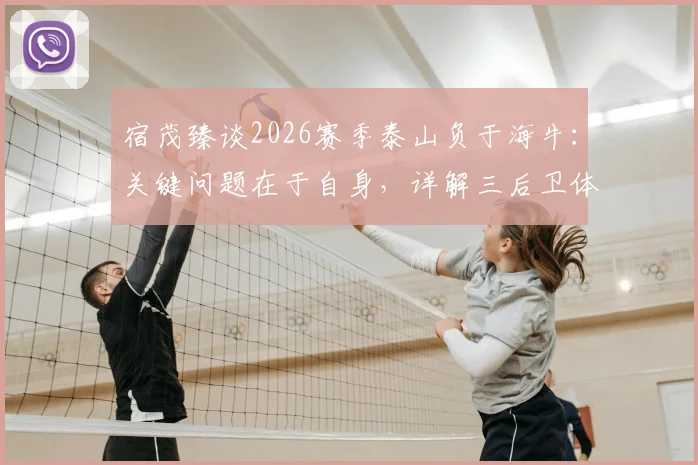 宿茂臻谈2026赛季泰山负于海牛：关键问题在于自身，详解三后卫体系优劣与实战应用