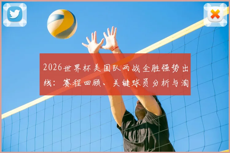 2026世界杯美国队两战全胜强势出线：赛程回顾、关键球员分析与淘汰赛前景展望