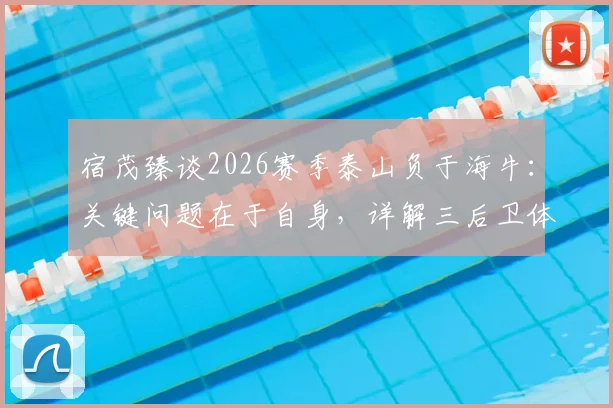 宿茂臻谈2026赛季泰山负于海牛：关键问题在于自身，详解三后卫体系优劣与实战应用