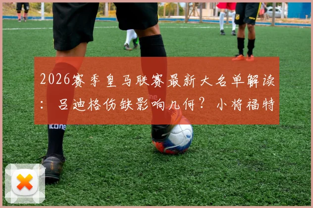 2026赛季皇马联赛最新大名单解读：吕迪格伤缺影响几何？小将福特亚迎首次入选