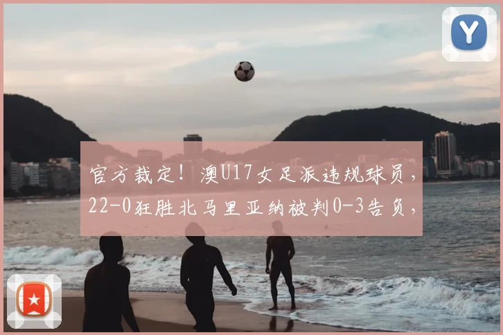 官方裁定！澳U17女足派违规球员，22-0狂胜北马里亚纳被判0-3告负，资格赛规则需警惕