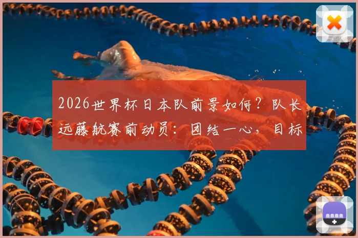 2026世界杯日本队前景如何？队长远藤航赛前动员：团结一心，目标力克巴西