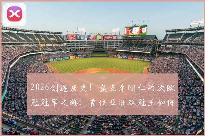2026创造历史！盘点李刚仁两次欧冠冠军之路：首位亚洲双冠王如何炼成，附亚洲球员欧冠成就榜单
