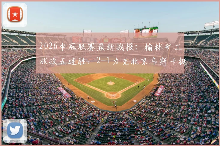 2026中冠联赛最新战报:榆林矿工旅投五连胜,2-1力克北京韦斯卡挺进全国总决赛