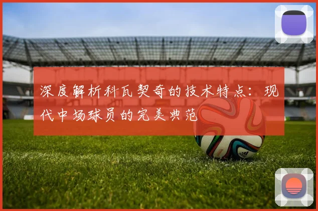 深度解析科瓦契奇的技术特点：现代中场球员的完美典范