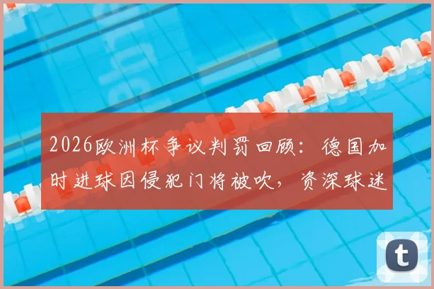 2026欧洲杯争议判罚回顾：德国加时进球因侵犯门将被吹，资深球迷如何解读规则？